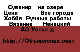 Сувенир “ на озере“ › Цена ­ 1 250 - Все города Хобби. Ручные работы » Вязание   . Ненецкий АО,Устье д.